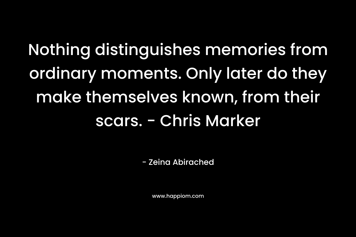 Nothing distinguishes memories from ordinary moments. Only later do they make themselves known, from their scars. – Chris Marker – Zeina Abirached