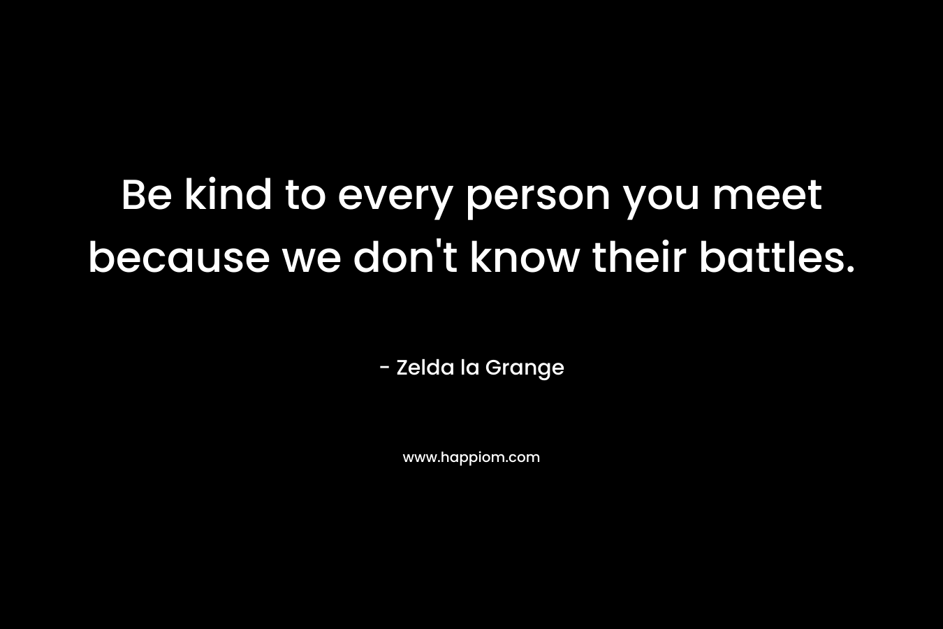 Be kind to every person you meet because we don’t know their battles. – Zelda la Grange
