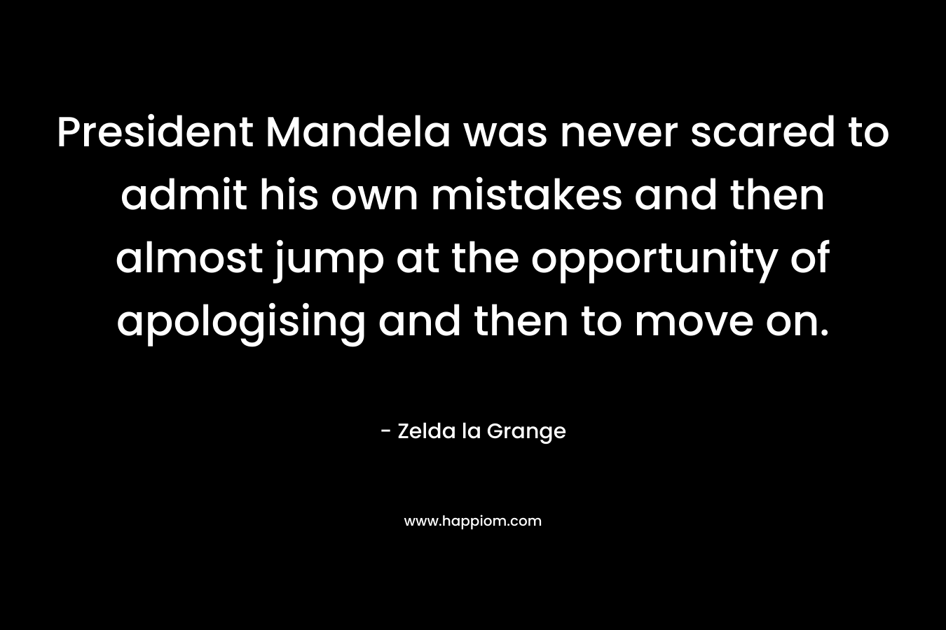 President Mandela was never scared to admit his own mistakes and then almost jump at the opportunity of apologising and then to move on. – Zelda la Grange