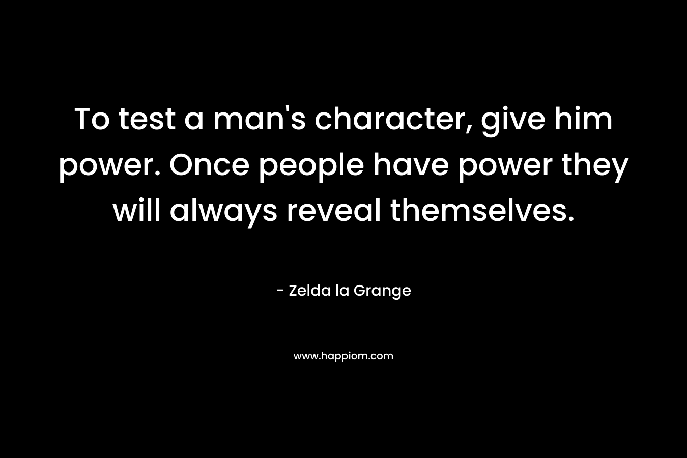 To test a man's character, give him power. Once people have power they will always reveal themselves.