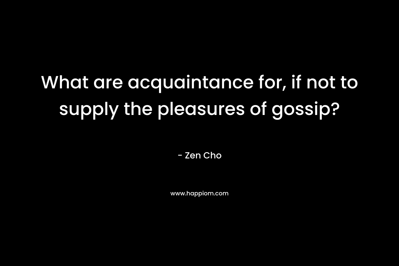 What are acquaintance for, if not to supply the pleasures of gossip? – Zen Cho