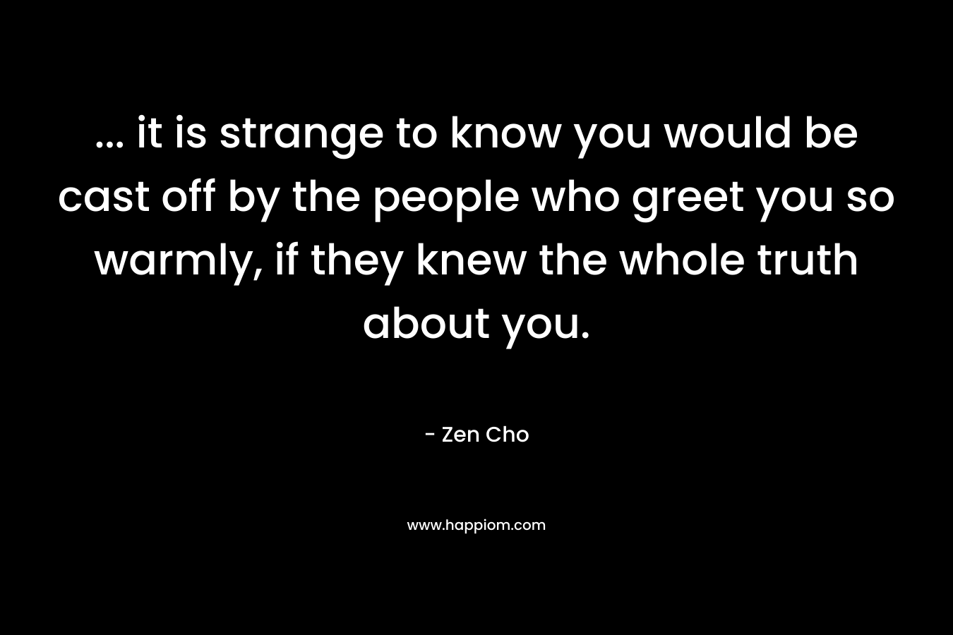 … it is strange to know you would be cast off by the people who greet you so warmly, if they knew the whole truth about you. – Zen Cho