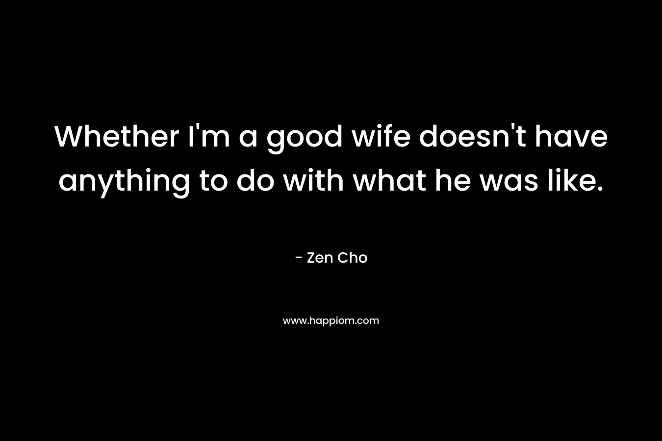 Whether I'm a good wife doesn't have anything to do with what he was like.