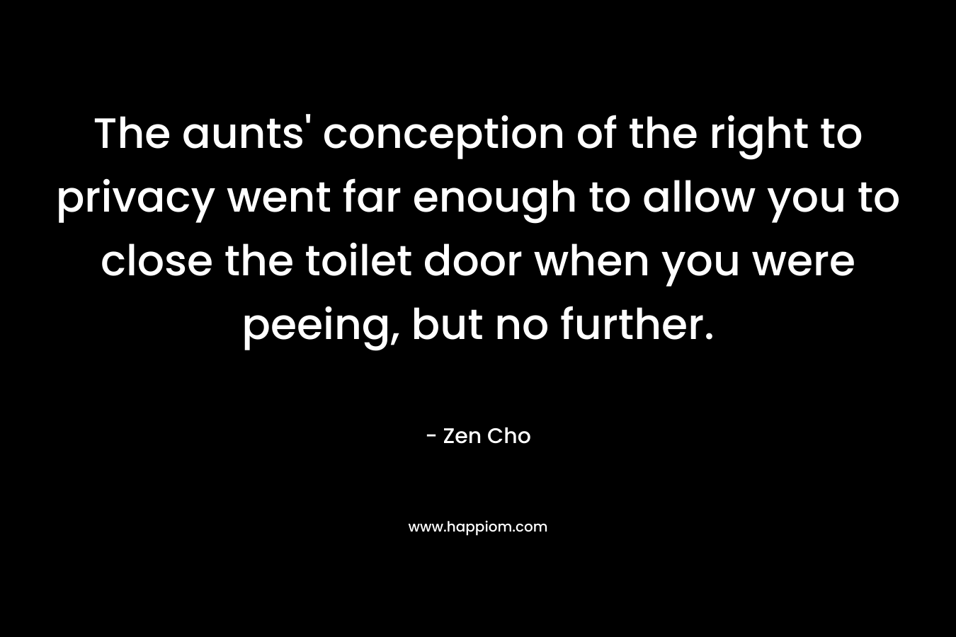 The aunts’ conception of the right to privacy went far enough to allow you to close the toilet door when you were peeing, but no further. – Zen Cho