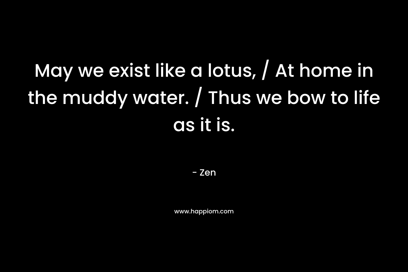 May we exist like a lotus, / At home in the muddy water. / Thus we bow to life as it is. – Zen