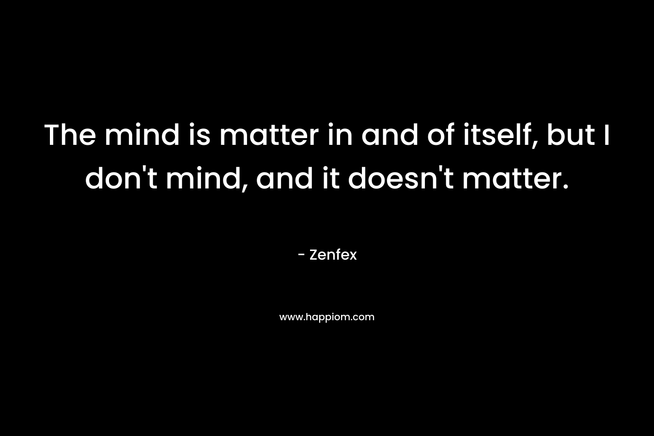 The mind is matter in and of itself, but I don't mind, and it doesn't matter.