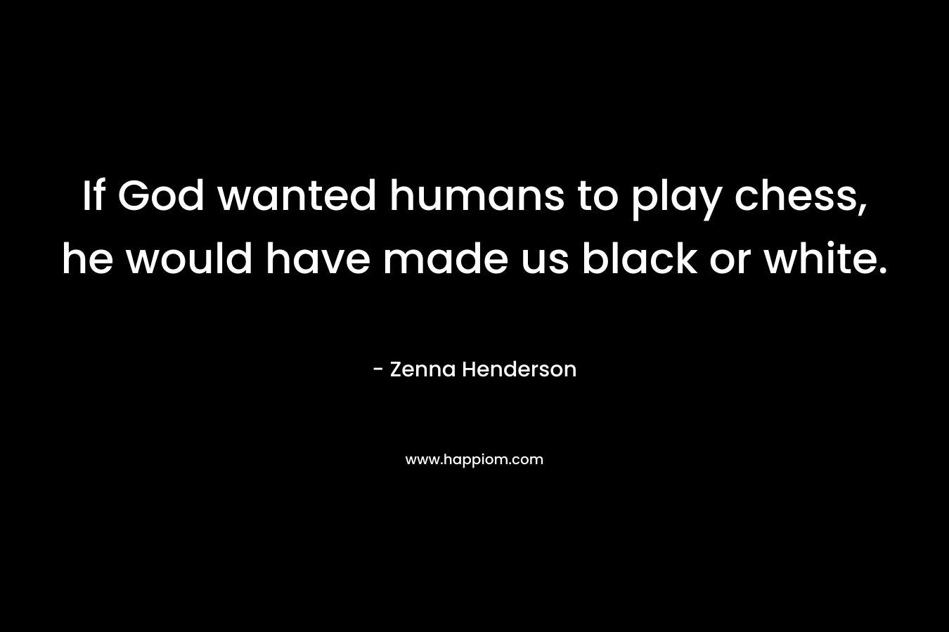 If God wanted humans to play chess, he would have made us black or white. – Zenna Henderson
