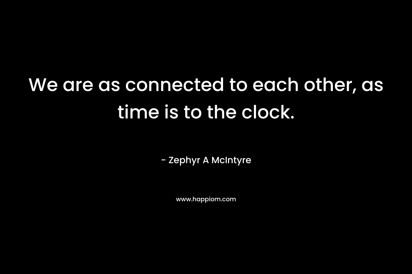 We are as connected to each other, as time is to the clock. – Zephyr A McIntyre