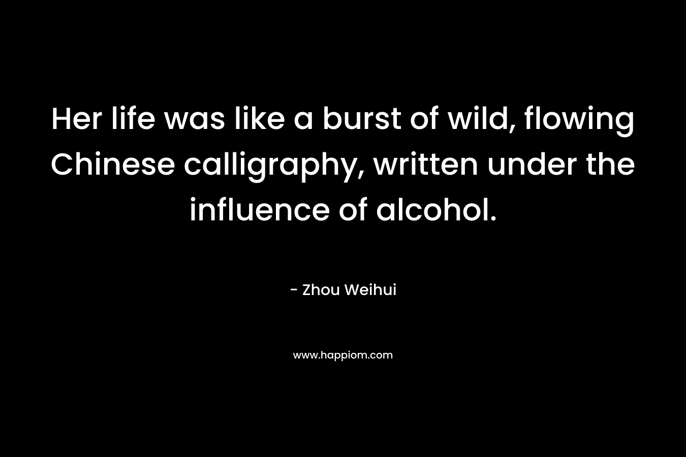 Her life was like a burst of wild, flowing Chinese calligraphy, written under the influence of alcohol. – Zhou Weihui