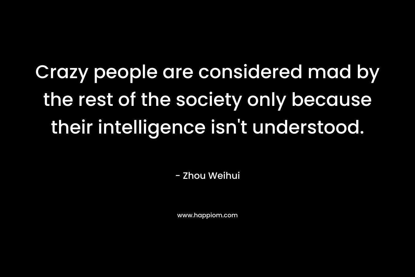 Crazy people are considered mad by the rest of the society only because their intelligence isn't understood.