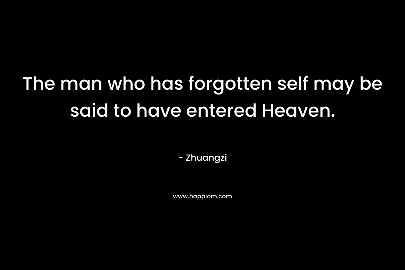 The man who has forgotten self may be said to have entered Heaven.