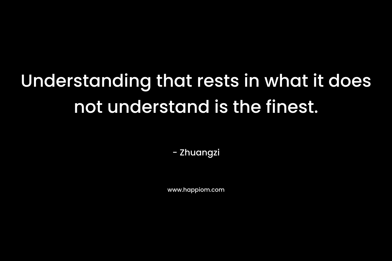 Understanding that rests in what it does not understand is the finest. – Zhuangzi