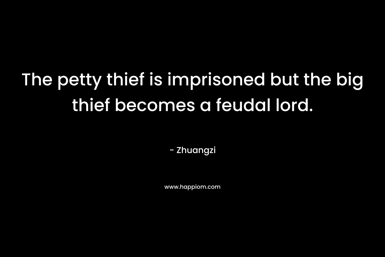 The petty thief is imprisoned but the big thief becomes a feudal lord. – Zhuangzi