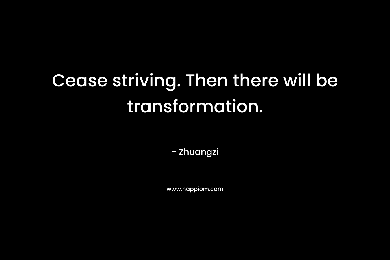 Cease striving. Then there will be transformation. – Zhuangzi