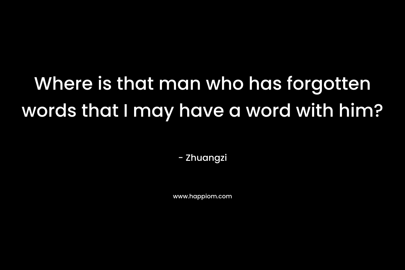 Where is that man who has forgotten words that I may have a word with him? – Zhuangzi