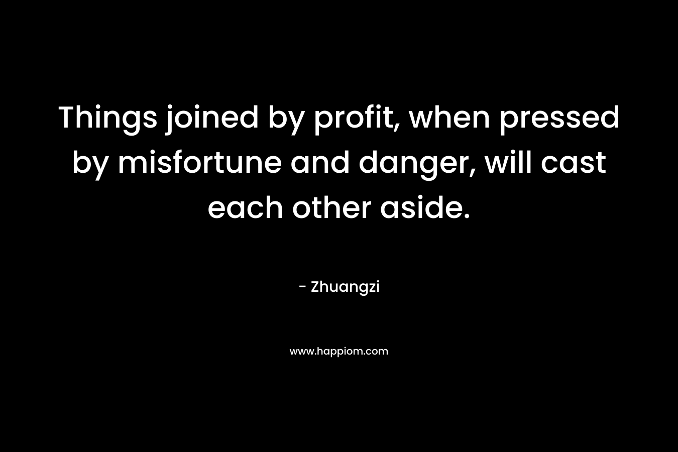 Things joined by profit, when pressed by misfortune and danger, will cast each other aside. – Zhuangzi