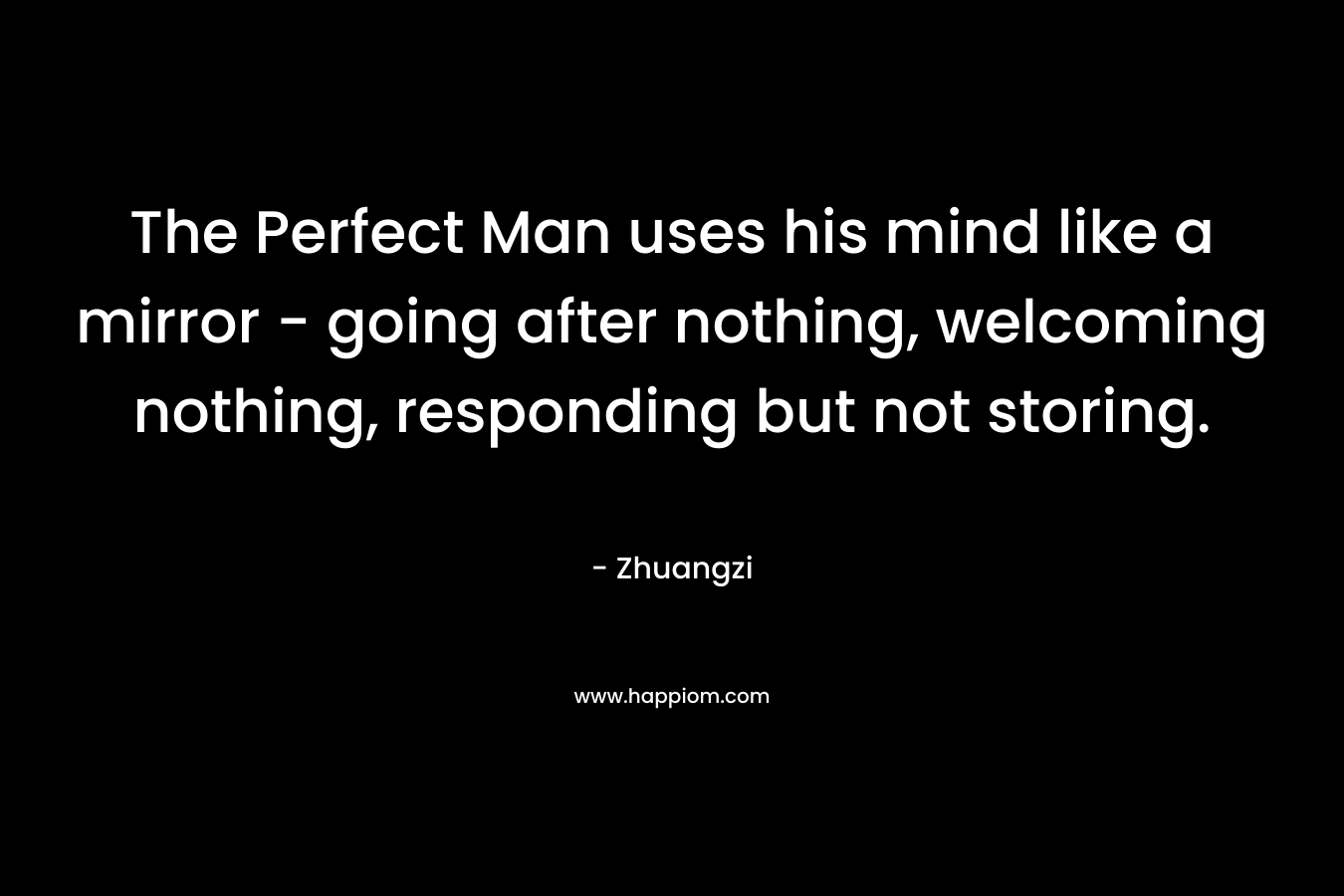 The Perfect Man uses his mind like a mirror – going after nothing, welcoming nothing, responding but not storing. – Zhuangzi