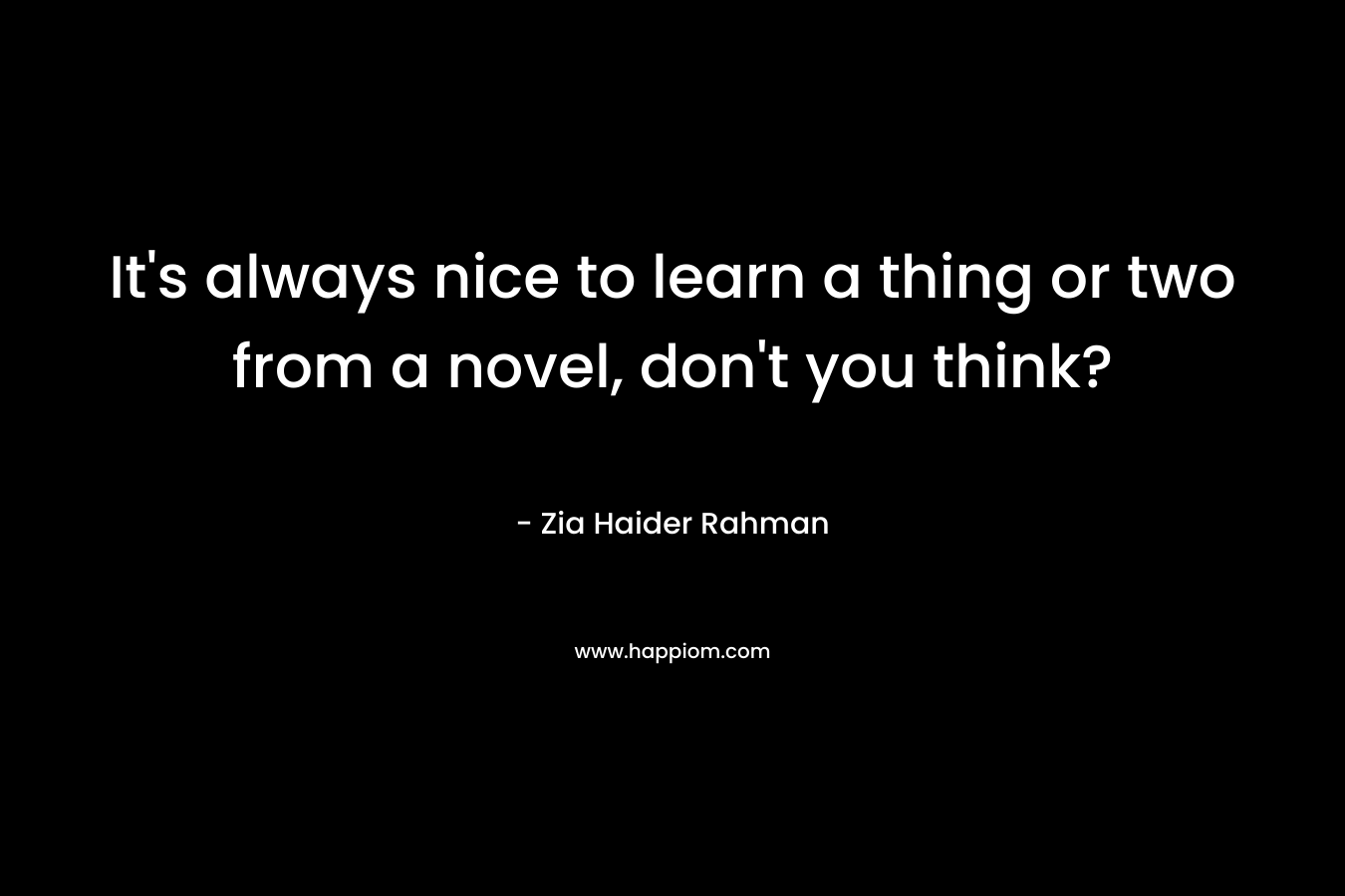 It’s always nice to learn a thing or two from a novel, don’t you think? – Zia Haider Rahman