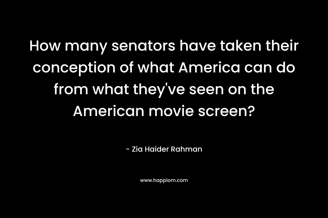How many senators have taken their conception of what America can do from what they’ve seen on the American movie screen? – Zia Haider Rahman