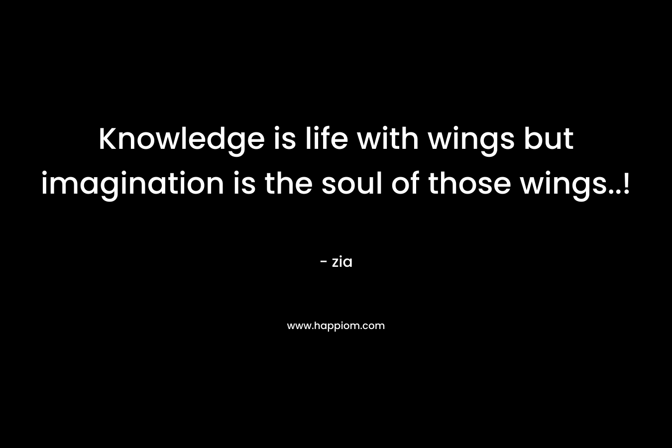 Knowledge is life with wings but imagination is the soul of those wings..!