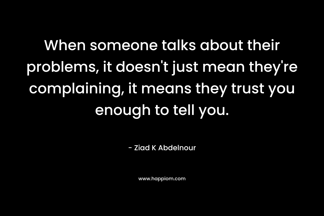 When someone talks about their problems, it doesn’t just mean they’re complaining, it means they trust you enough to tell you. – Ziad K Abdelnour