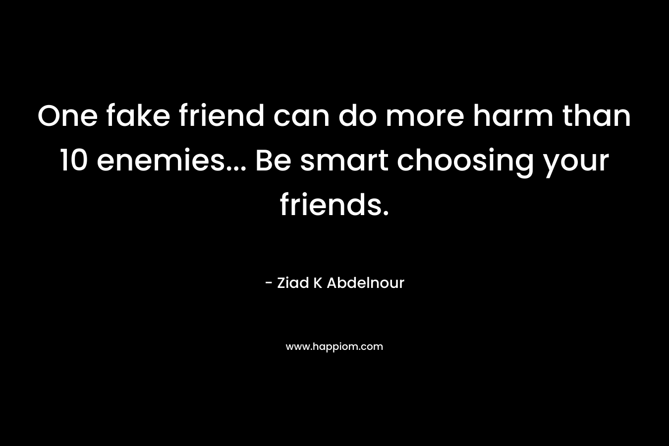 One fake friend can do more harm than 10 enemies... Be smart choosing your friends.