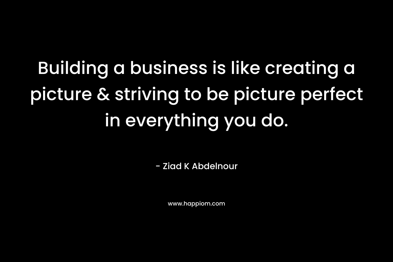 Building a business is like creating a picture & striving to be picture perfect in everything you do.