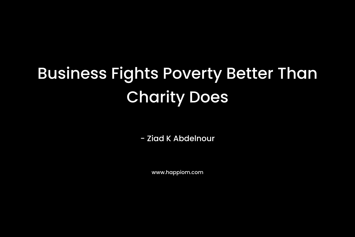 Business Fights Poverty Better Than Charity Does – Ziad K Abdelnour