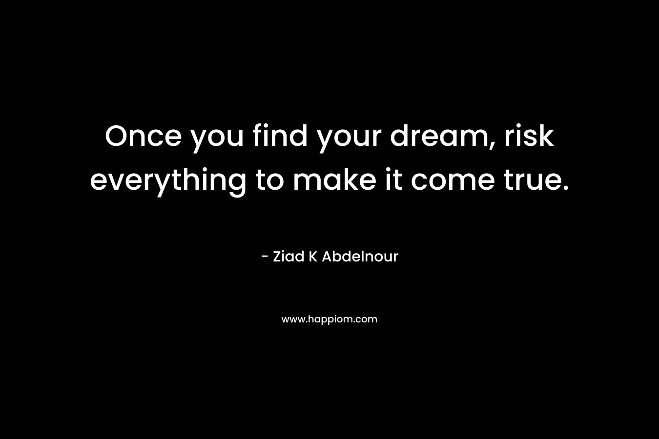 Once you find your dream, risk everything to make it come true.