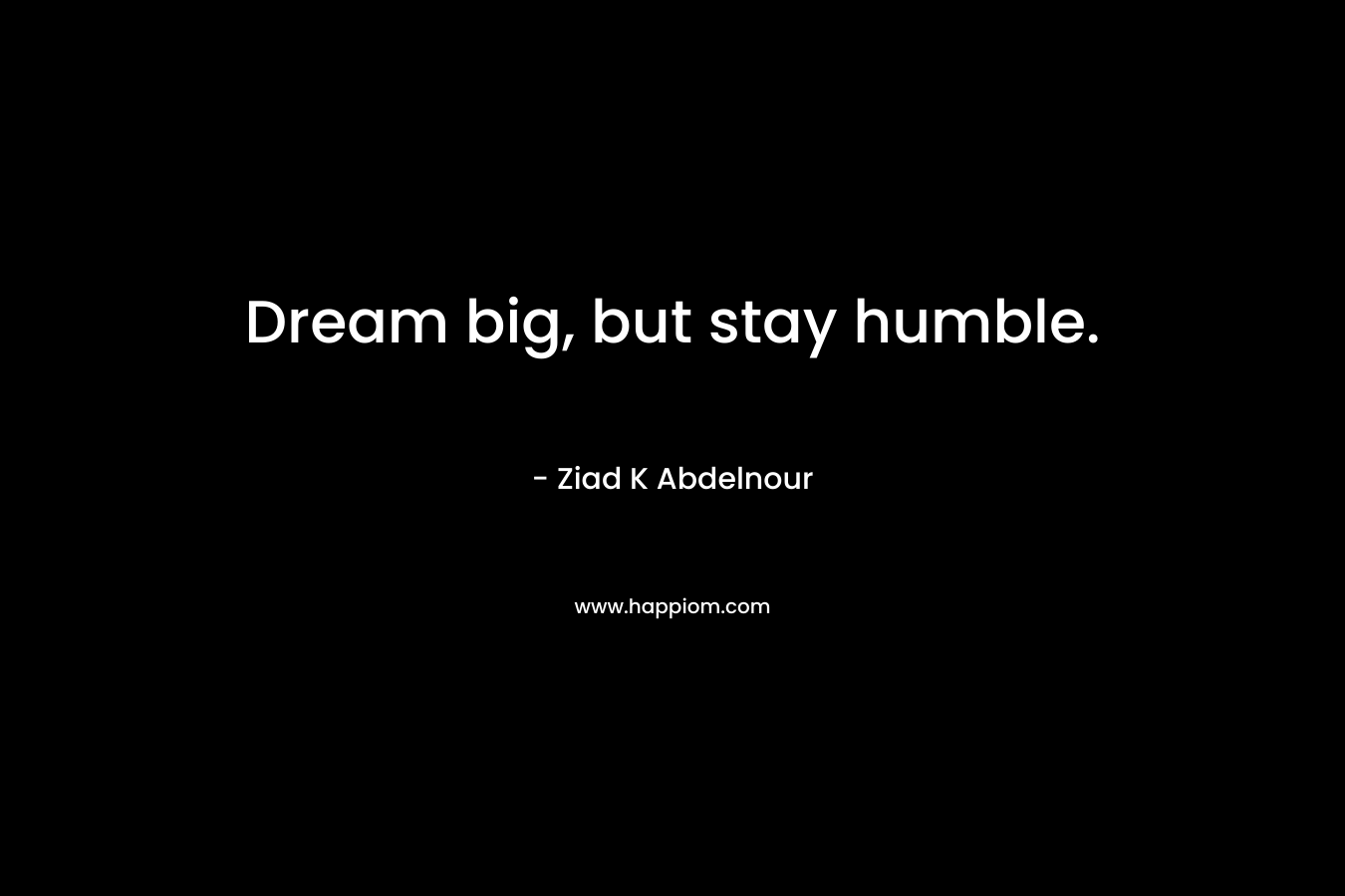 Dream big, but stay humble.