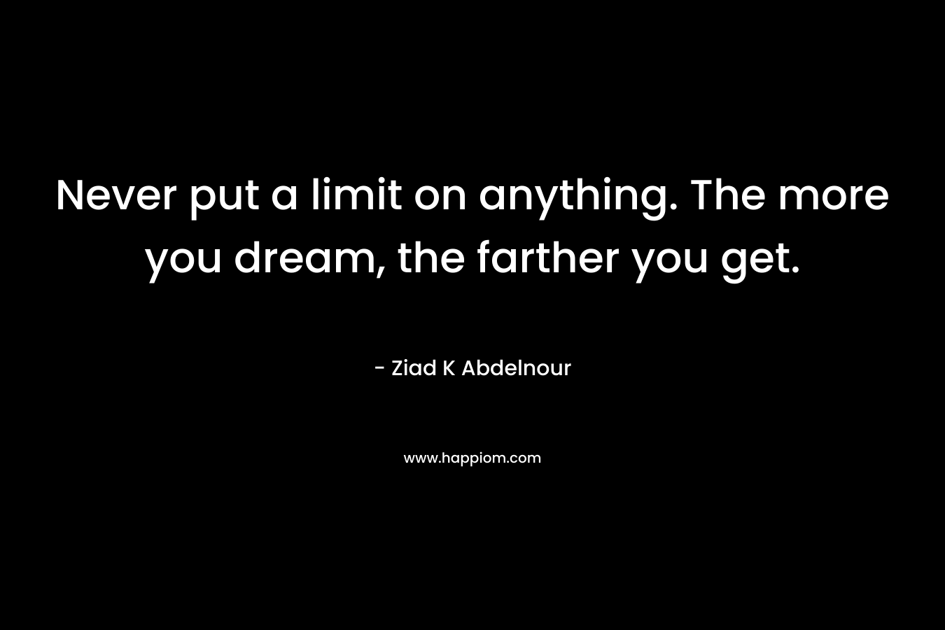 Never put a limit on anything. The more you dream, the farther you get.