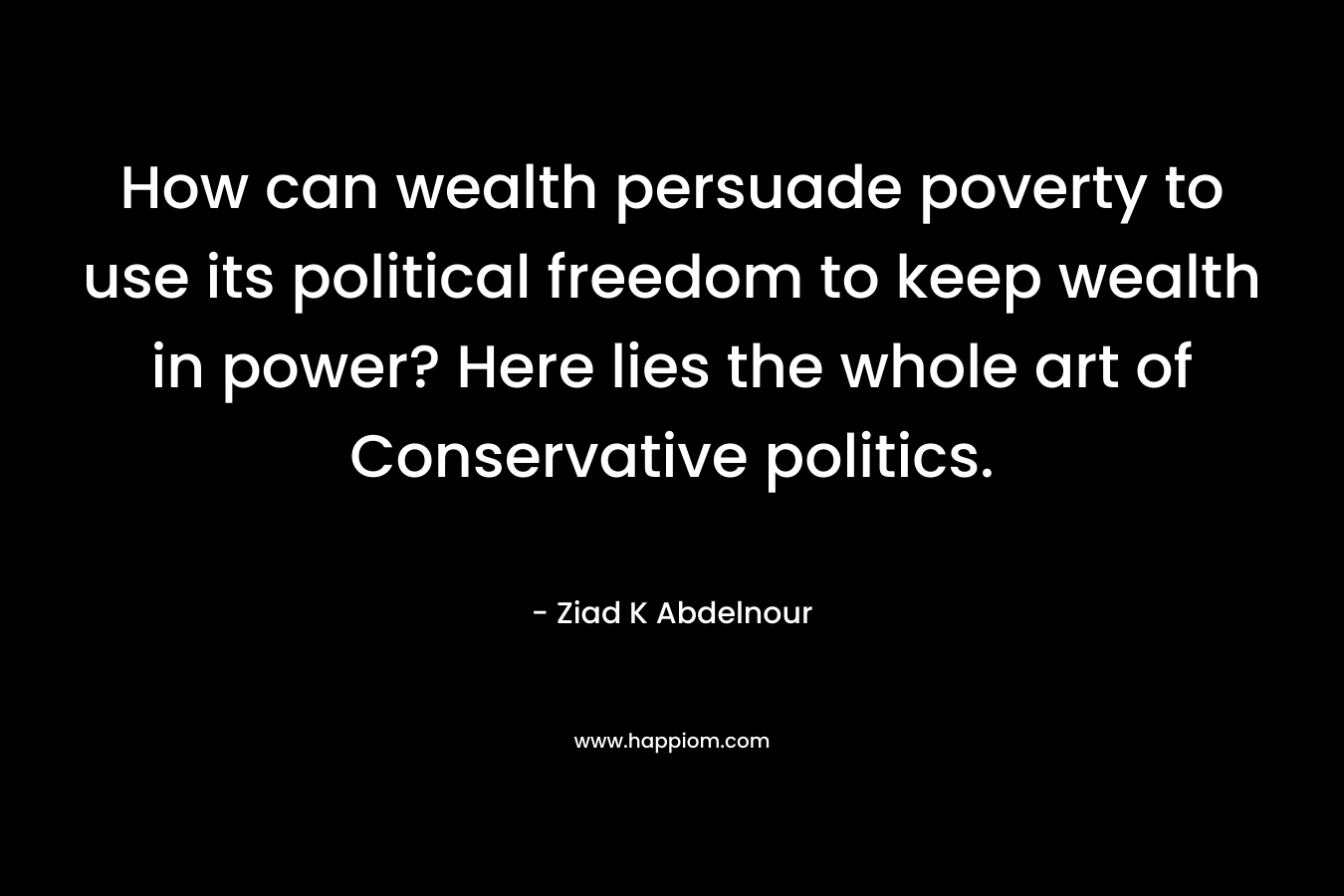 How can wealth persuade poverty to use its political freedom to keep wealth in power? Here lies the whole art of Conservative politics.