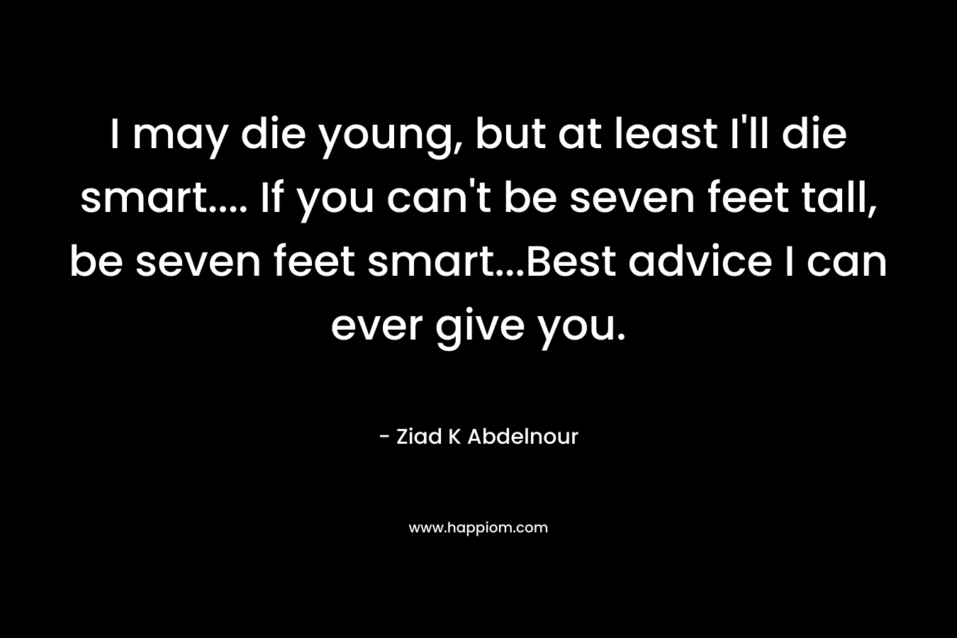 I may die young, but at least I'll die smart.... If you can't be seven feet tall, be seven feet smart...Best advice I can ever give you.