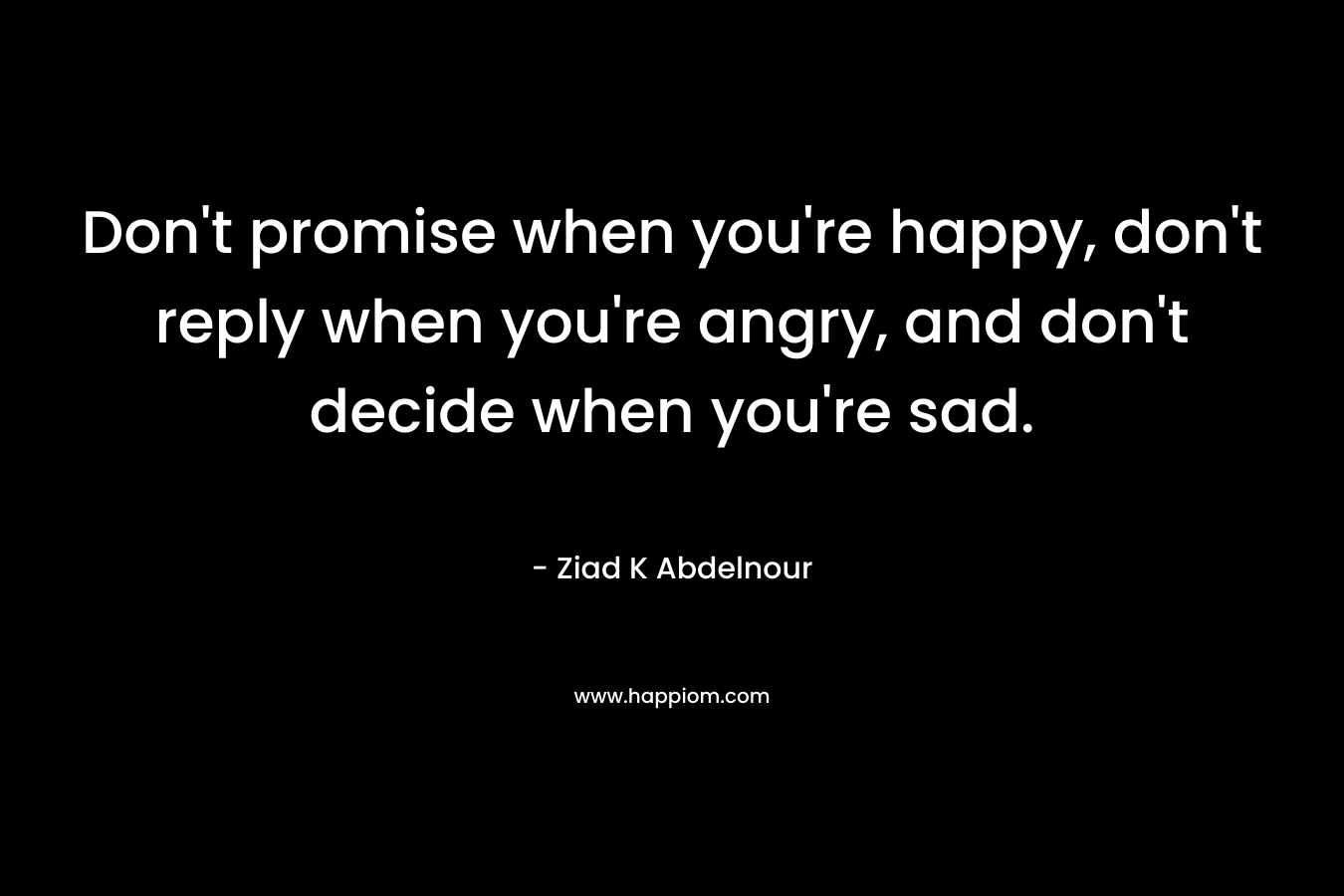 Don't promise when you're happy, don't reply when you're angry, and don't decide when you're sad.