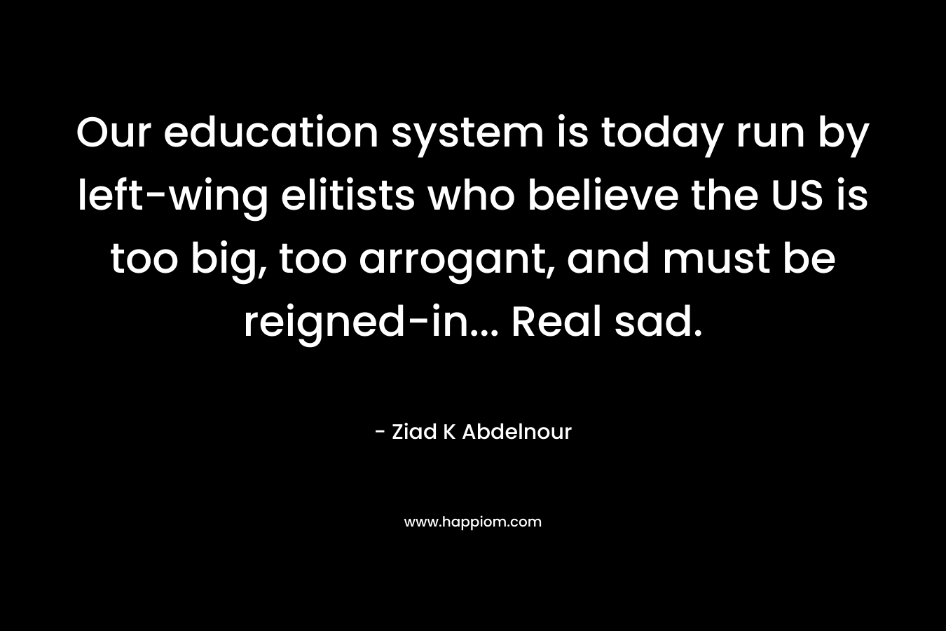 Our education system is today run by left-wing elitists who believe the US is too big, too arrogant, and must be reigned-in... Real sad.