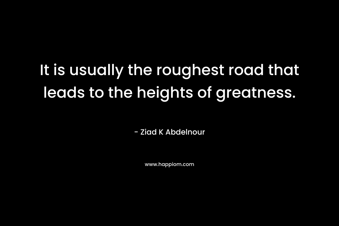 It is usually the roughest road that leads to the heights of greatness.