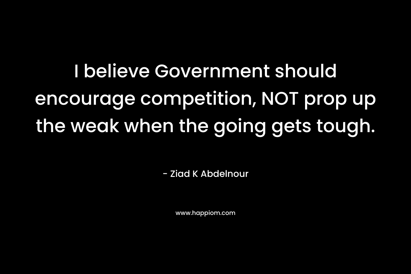 I believe Government should encourage competition, NOT prop up the weak when the going gets tough.