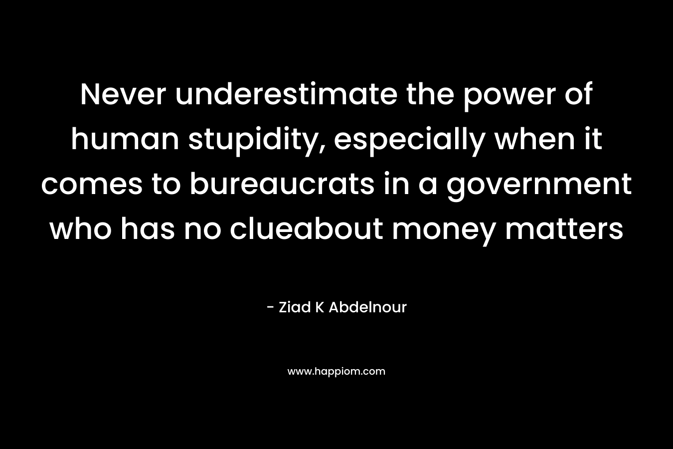 Never underestimate the power of human stupidity, especially when it comes to bureaucrats in a government who has no clueabout money matters