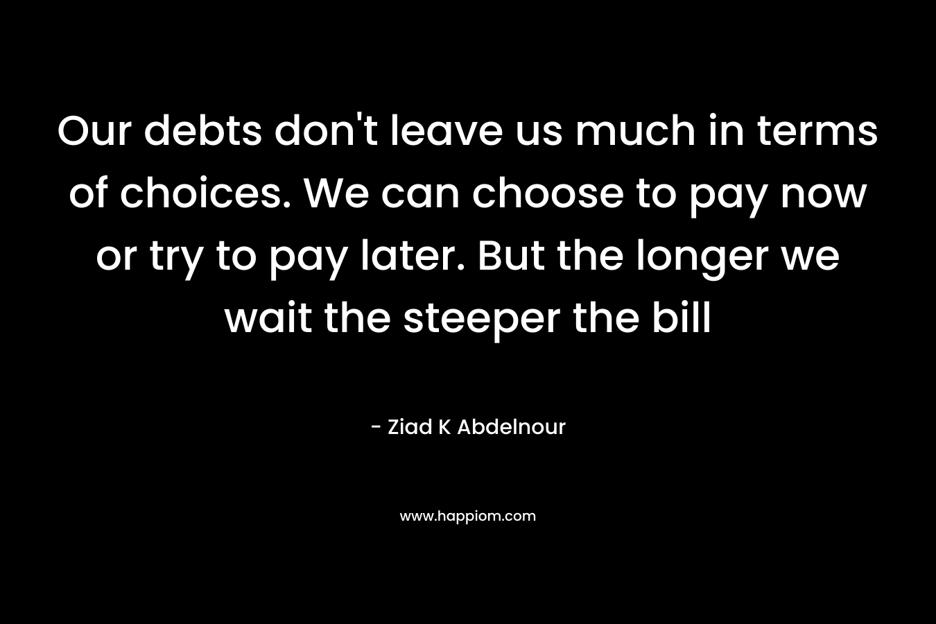 Our debts don't leave us much in terms of choices. We can choose to pay now or try to pay later. But the longer we wait the steeper the bill