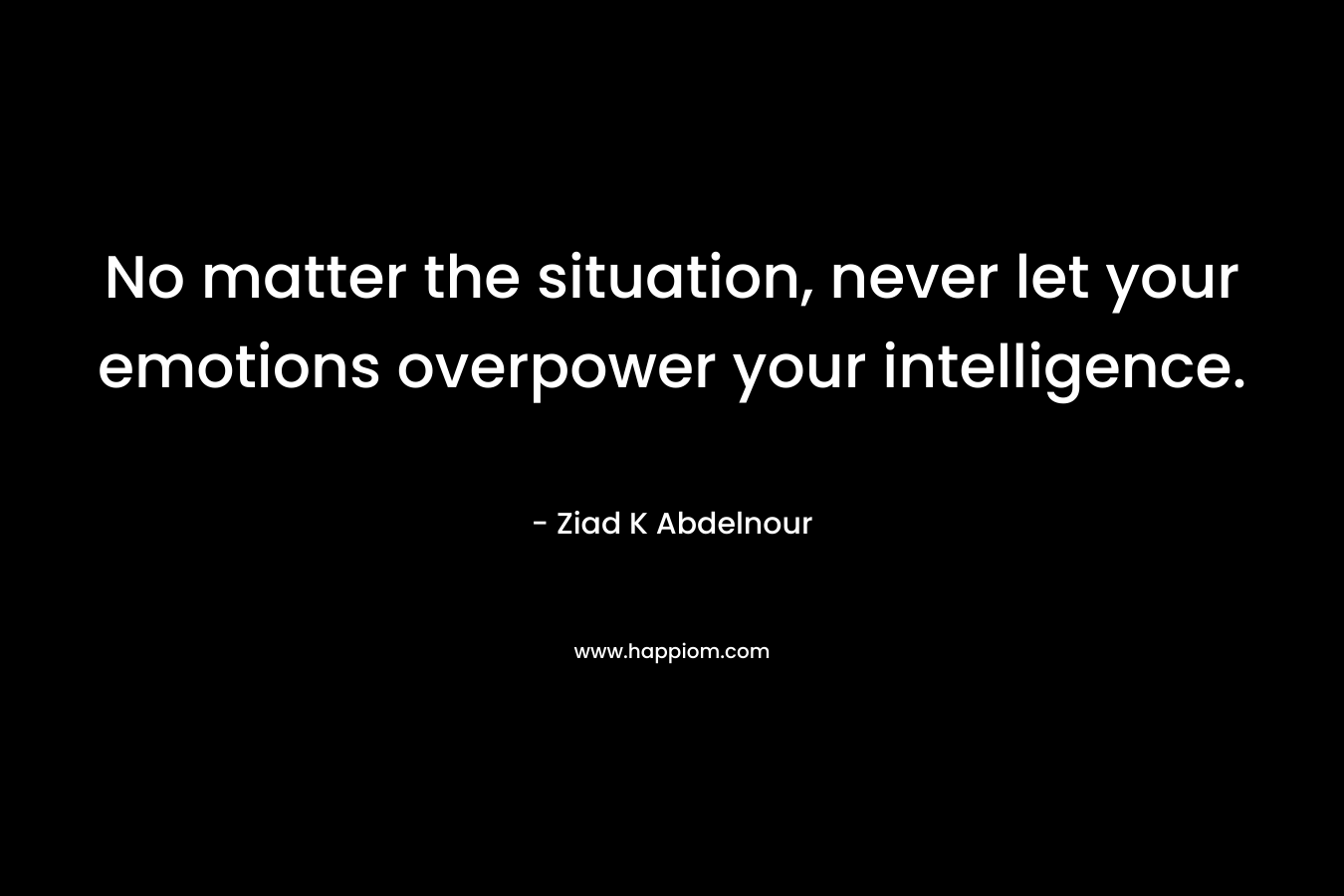 No matter the situation, never let your emotions overpower your intelligence. – Ziad K Abdelnour
