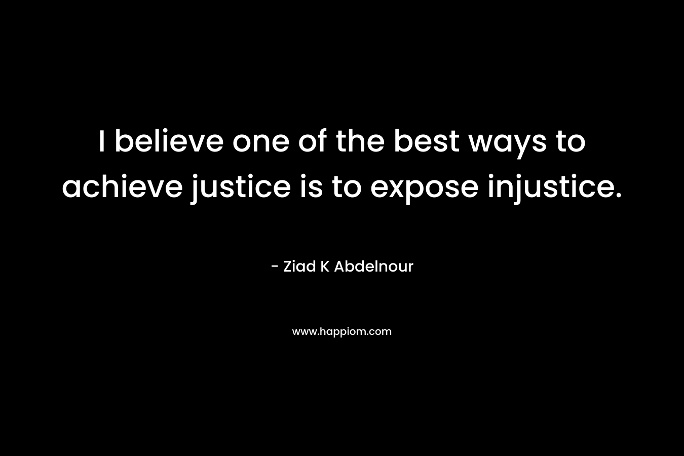 I believe one of the best ways to achieve justice is to expose injustice.
