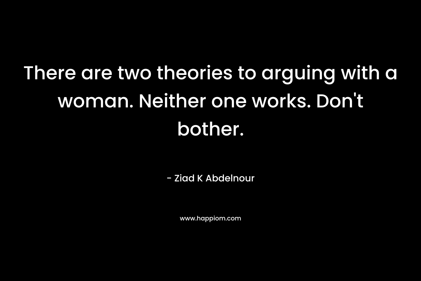 There are two theories to arguing with a woman. Neither one works. Don’t bother. – Ziad K Abdelnour
