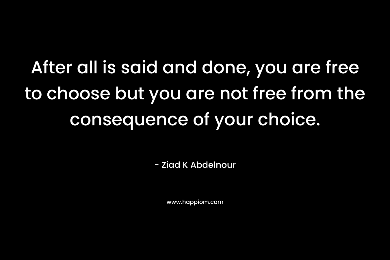 After all is said and done, you are free to choose but you are not free from the consequence of your choice.