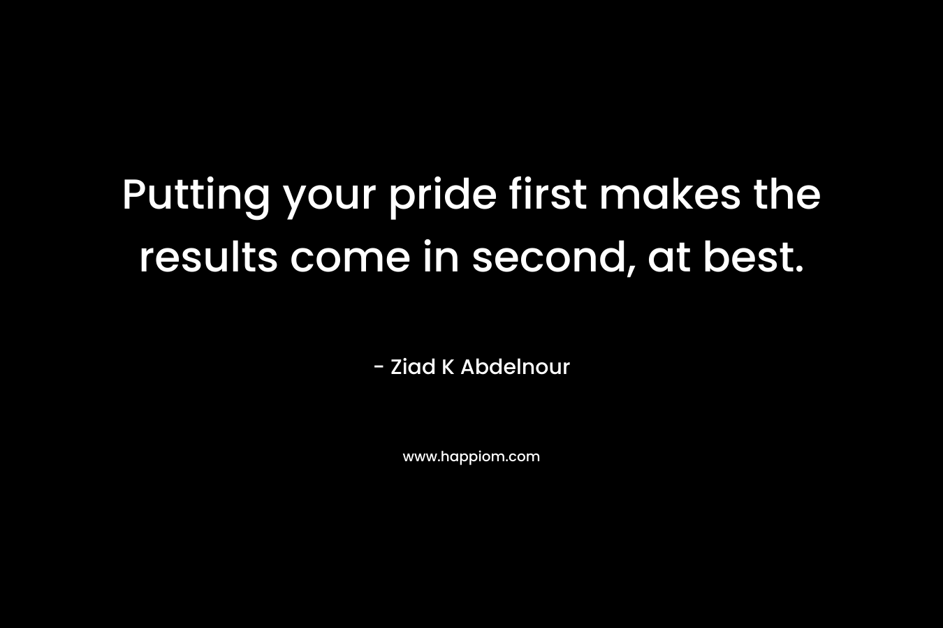 Putting your pride first makes the results come in second, at best.