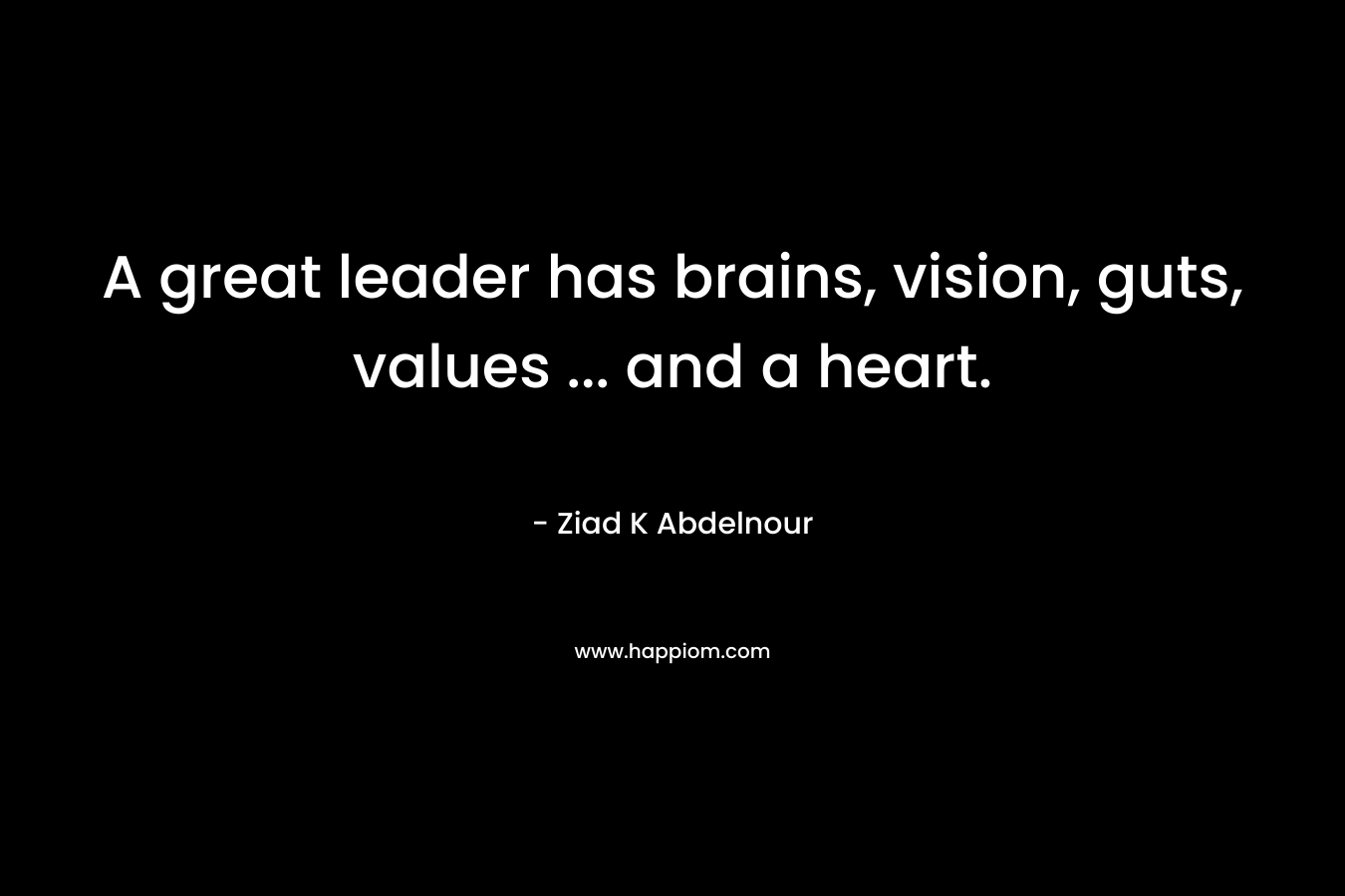 A great leader has brains, vision, guts, values … and a heart. – Ziad K Abdelnour