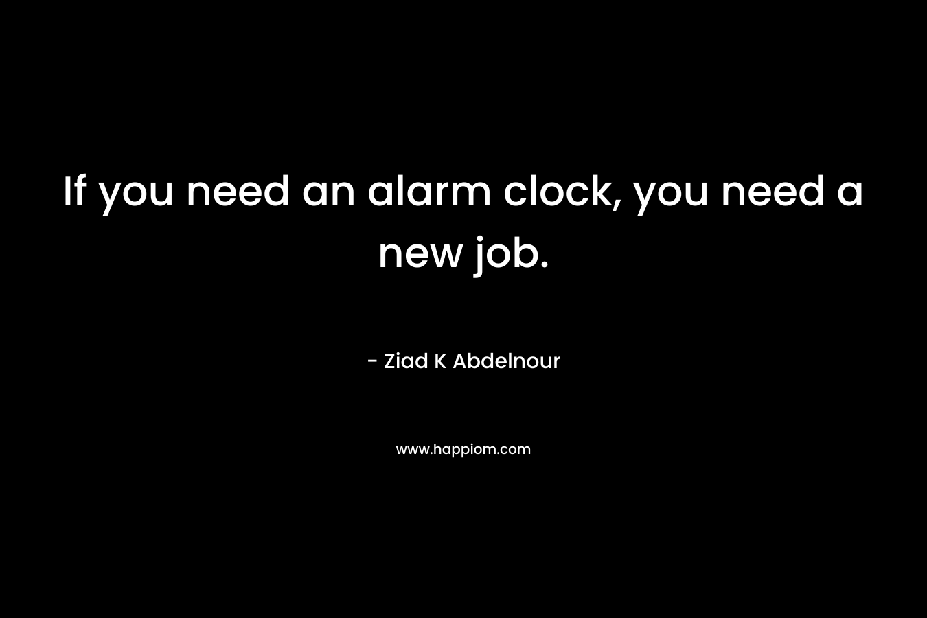 If you need an alarm clock, you need a new job.