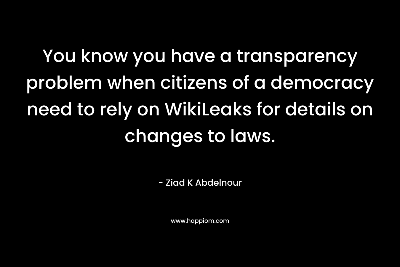 You know you have a transparency problem when citizens of a democracy need to rely on WikiLeaks for details on changes to laws. – Ziad K Abdelnour