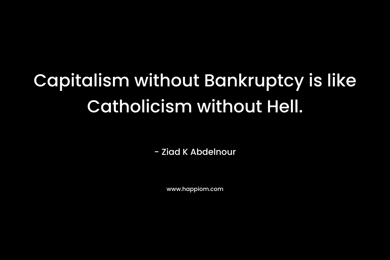 Capitalism without Bankruptcy is like Catholicism without Hell. – Ziad K Abdelnour