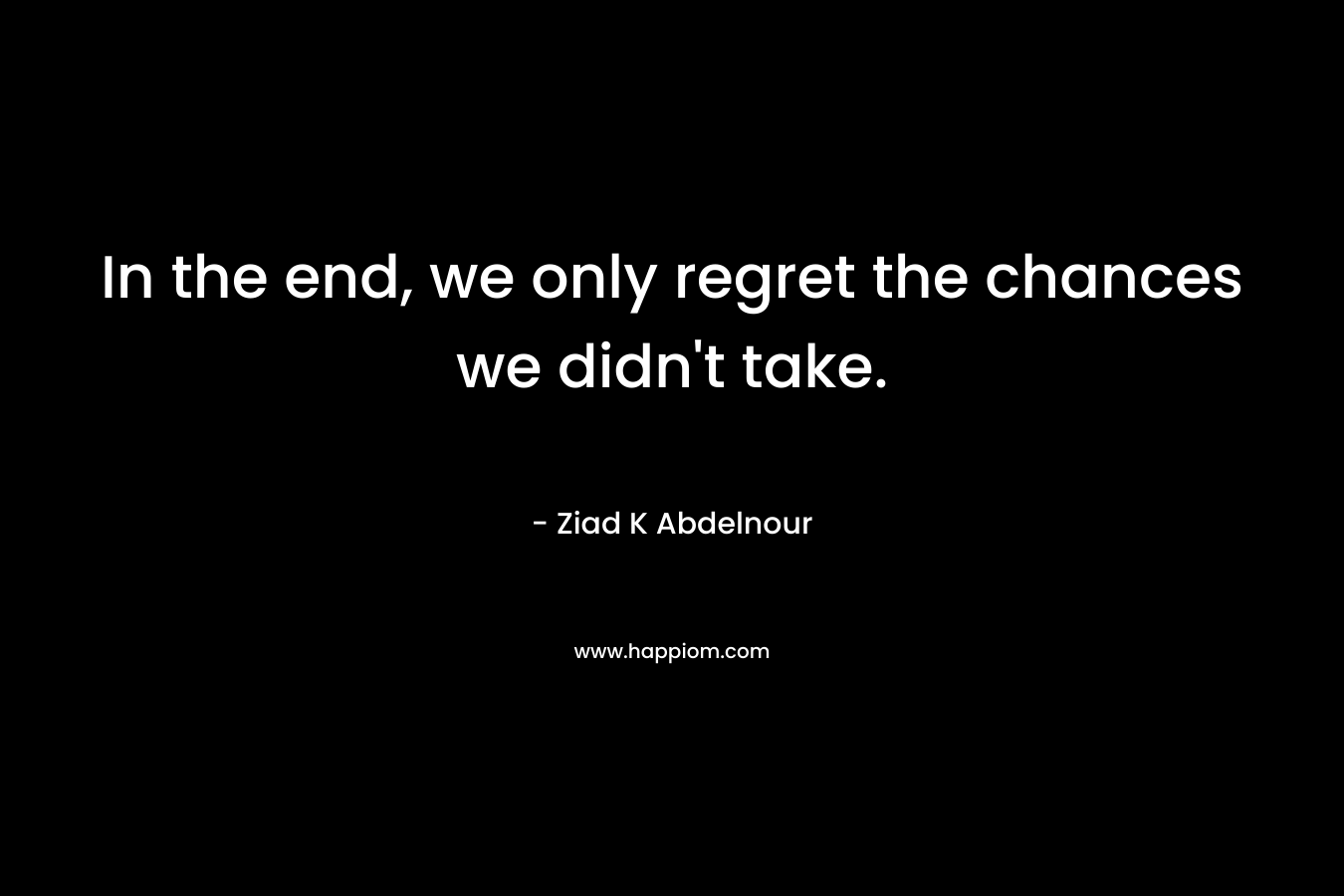 In the end, we only regret the chances we didn't take.
