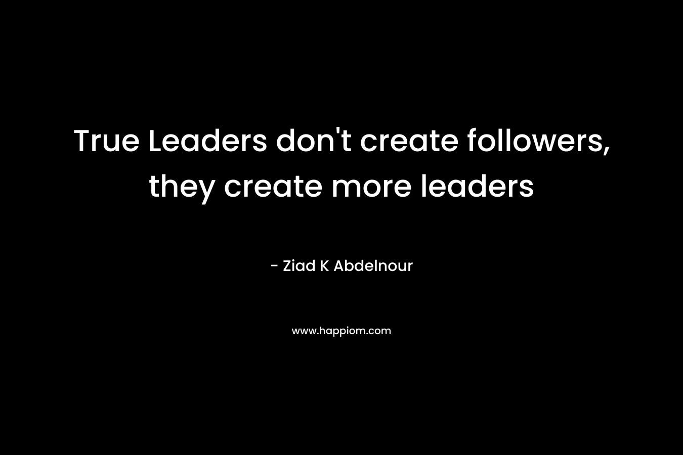 True Leaders don't create followers, they create more leaders